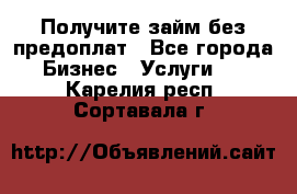 Получите займ без предоплат - Все города Бизнес » Услуги   . Карелия респ.,Сортавала г.